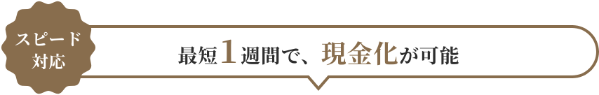 スピード対応 最短1週間で、現金化が可能